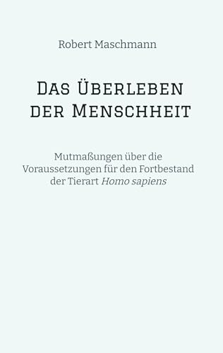 Das Überleben der Menschheit: Mutmaßungen über die Voraussetzungen für den Fortbestand der Tierart Homo sapiens