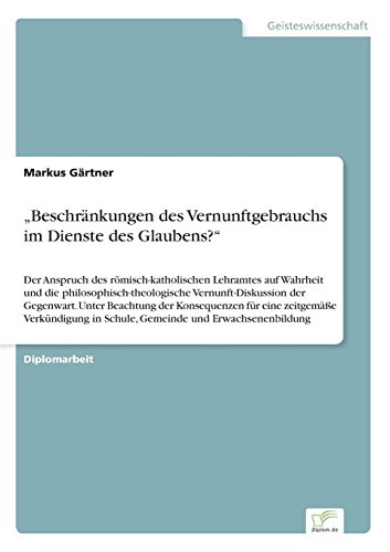 Beschränkungen des Vernunftgebrauchs im Dienste des Glaubens?: Der Anspruch des römisch-katholischen Lehramtes auf Wahrheit und die ... in Schule, Gemeinde und Erwachsenenbildung