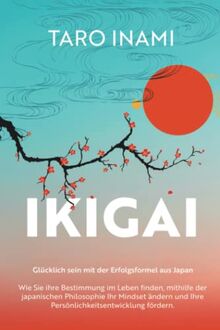 IKIGAI - Glücklich sein mit der Erfolgsformel aus Japan: Wie Sie ihre Bestimmung im Leben finden, mithilfe der japanischen Philosophie Ihr Mindset ändern und Ihre Persönlichkeitsentwicklung fördern