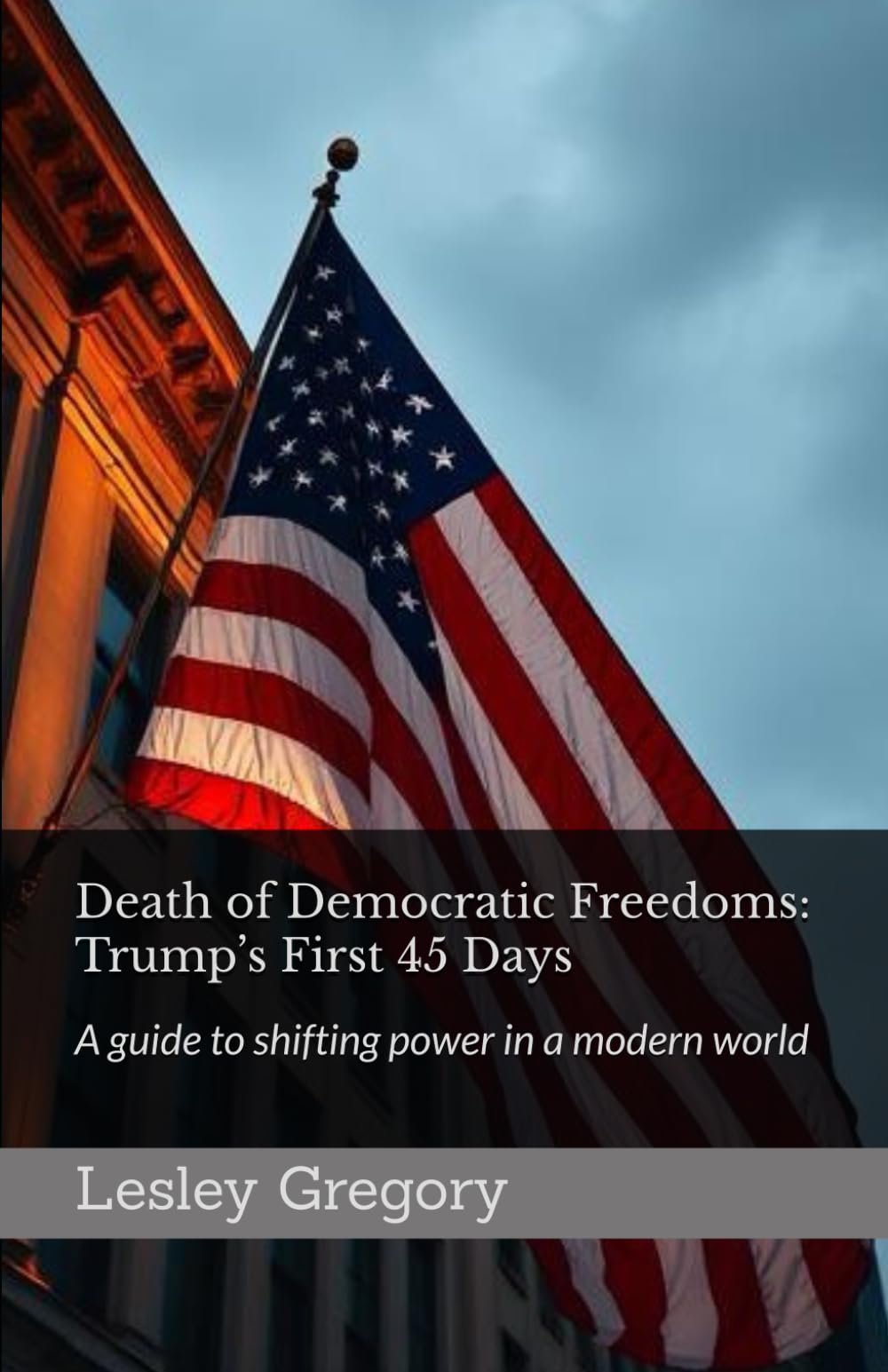 Death of Democratic Freedoms: Trump’s First 45 Days: A guide to shifting power in a modern world: Trump's First 45 Days: Trumps First 45 Days