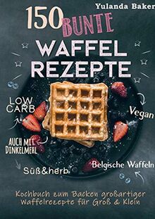 150 bunte Waffel Rezepte: Low Carb, Vegan, auch mit Dinkelmehl, Belgische Waffeln, süß & herb: Kochbuch zum Backen großartiger Waffelrezepte für Groß & Klein