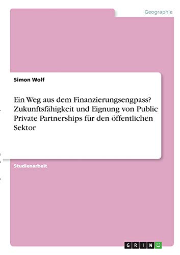 Ein Weg aus dem Finanzierungsengpass? Zukunftsfähigkeit und Eignung von Public Private Partnerships für den öffentlichen Sektor