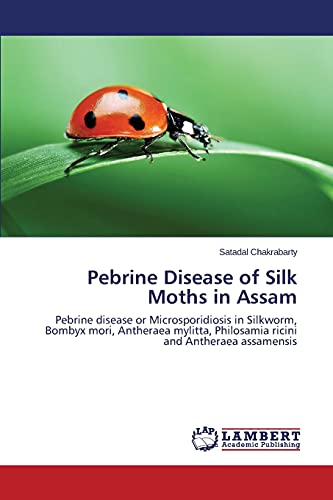 Pebrine Disease of Silk Moths in Assam: Pebrine disease or Microsporidiosis in Silkworm, Bombyx mori, Antheraea mylitta, Philosamia ricini and Antheraea assamensis