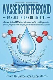 WASSERSTOFFPEROXID - Das All-in-One Heilmittel: Alles was Sie über H2O2 wissen müssen und wie Sie es richtig anwenden (Medizin, Pflege, Kosmetik, Reinigung, Desinfektionsmittel, Haushalt & Garten)