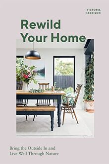 Rewild Your Home: Bringing the Outside In and Living Well Through Nature