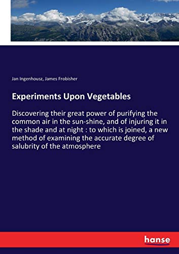 Experiments Upon Vegetables: Discovering their great power of purifying the common air in the sun-shine, and of injuring it in the shade and at night ... degree of salubrity of the atmosphere