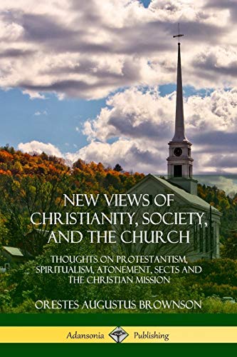 New Views of Christianity, Society, and the Church: Thoughts on Protestantism, Spiritualism, Atonement, Sects and the Christian Mission