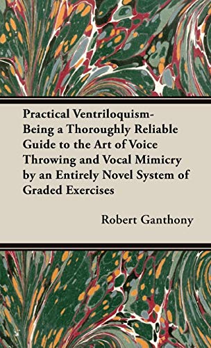 Practical Ventriloquism - Being a Thoroughly Reliable Guide to the Art of Voice Throwing and Vocal Mimicry by an Entirely Novel System of Graded Exercises