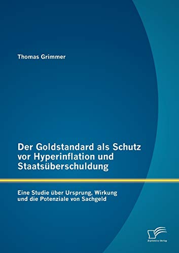 Der Goldstandard als Schutz vor Hyperinflation und Staatsüberschuldung: Eine Studie über Ursprung, Wirkung und die Potenziale von Sachgeld