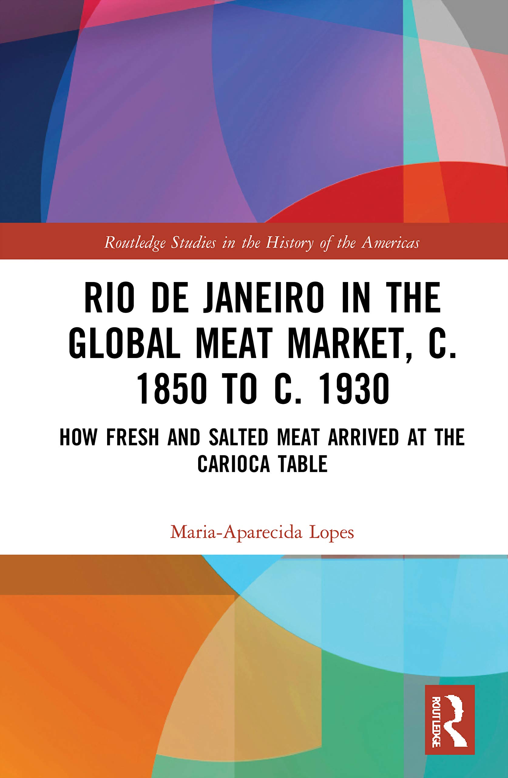 Rio de Janeiro in the Global Meat Market, c. 1850 to c. 1930: How Fresh and Salted Meat Arrived at the Carioca Table (Routledge Studies in the History of the Americas)