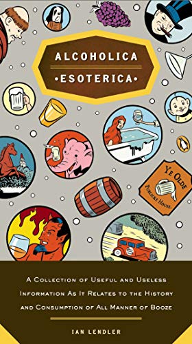 Alcoholica Esoterica: A Collection of Useful and Useless Information As It Relates to the History andC onsumption of All Manner of Booze