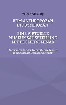 Vom Anthropozän ins Symbiozän - Eine virtuelle Museumsausstellung mit Begleitseminar: Anregungen für den fächerübergreifenden naturwissenschaftlichen Unterricht