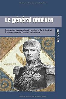 Le Général Ordener: Commandant des grenadiers à cheval de la Garde & premier écuyer de l'Impératrice