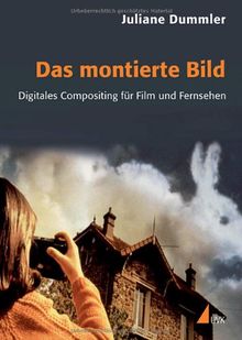 Das montierte Bild: Digitales Compositing für Film und Fernsehen