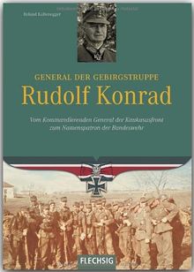 Ritterkreuzträger - General der Gebirgstruppe Rudolf Konrad - Vom Kommandierenden General der Kaukasusfront zum Namenspratron der Bundeswehr - FLECHSIG Verlag