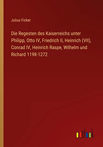Die Regesten des Kaiserreichs unter Philipp, Otto IV, Friedrich II, Heinrich (VII), Conrad IV, Heinrich Raspe, Wilhelm und Richard 1198-1272