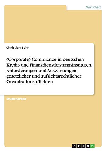 (Corporate) Compliance in deutschen Kredit- und Finanzdienstleistungsinstituten. Anforderungen und Auswirkungen gesetzlicher und aufsichtsrechtlicher Organisationspflichten