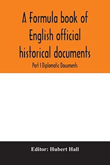 A formula book of English official historical documents; Part I Diplomatic Documents