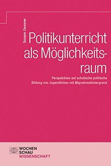 Politikunterricht als Möglichkeitsraum: Perspektiven auf schulische politische Bildung von Jugendlichen mit Migrationshintergrund (Wochenschau Wissenschaft)