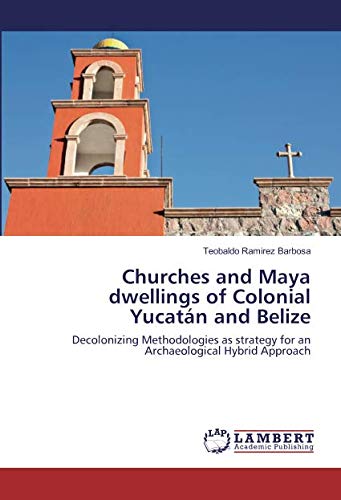 Churches and Maya dwellings of Colonial Yucatán and Belize: Decolonizing Methodologies as strategy for an Archaeological Hybrid Approach