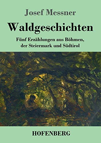 Waldgeschichten: Fünf Erzählungen aus Böhmen, der Steiermark und Südtirol