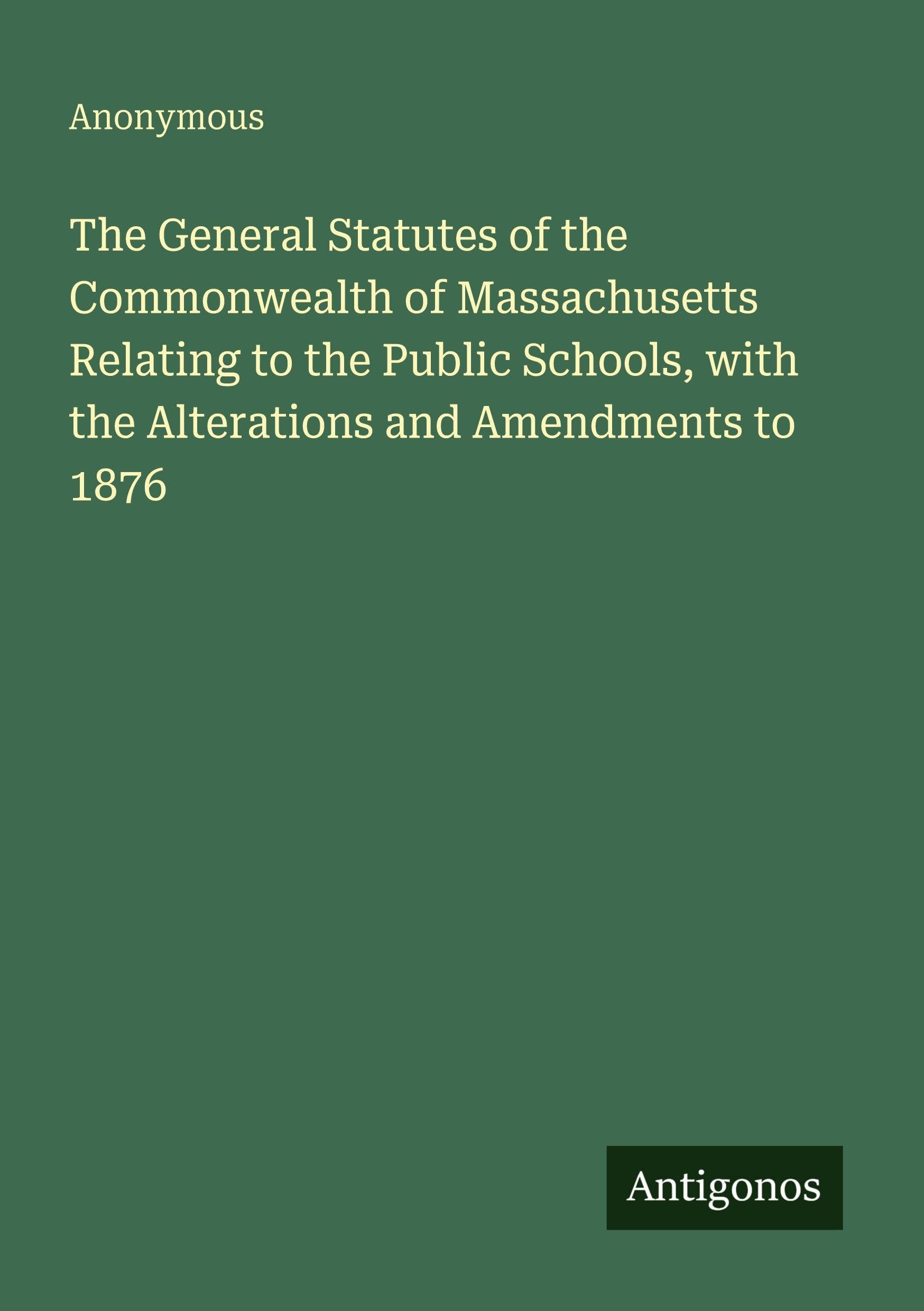 The General Statutes of the Commonwealth of Massachusetts Relating to the Public Schools, with the Alterations and Amendments to 1876