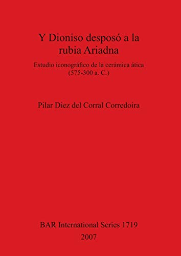 Y Dioniso desposó a la rubia Ariadna: Estudio iconográfico de la cerámica ática (575-300 a. C.) (British Archaeological Reports British Series, Band 1719)