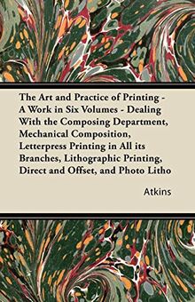 The Art and Practice of Printing - A Work in Six Volumes - Dealing With The Composing Department, Mechanical Composition, Letterpress Printing In All ... Litho, Photogravure Printing, Process Block