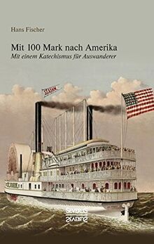 Mit 100 Mark nach Amerika: Mit einem Katechismus für Auswanderer