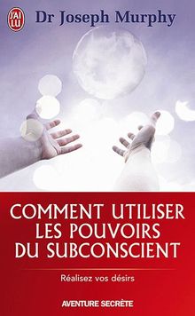 Comment utiliser les pouvoirs du subconscient : réalisez vos désirs