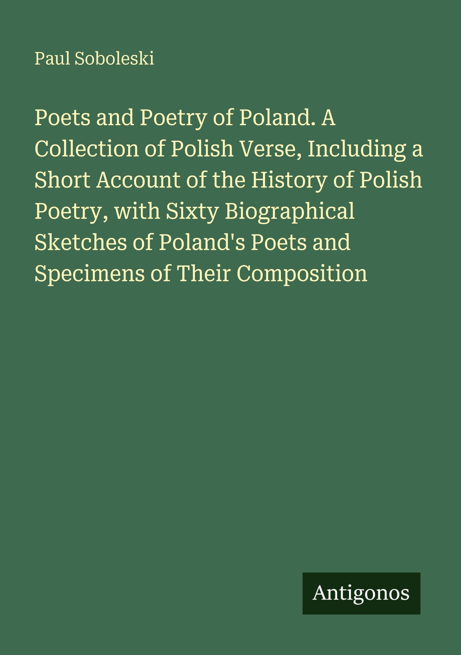 Poets and Poetry of Poland. A Collection of Polish Verse, Including a Short Account of the History of Polish Poetry, with Sixty Biographical Sketches ... Poets and Specimens of Their Composition