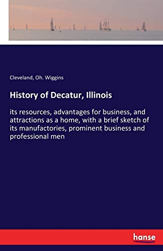 History of Decatur, Illinois: its resources, advantages for business, and attractions as a home, with a brief sketch of its manufactories, prominent business and professional men