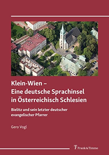 Klein-Wien – Eine deutsche Sprachinsel in Österreichisch Schlesien: Bielitz und sein letzter deutscher evangelischer Pfarrer
