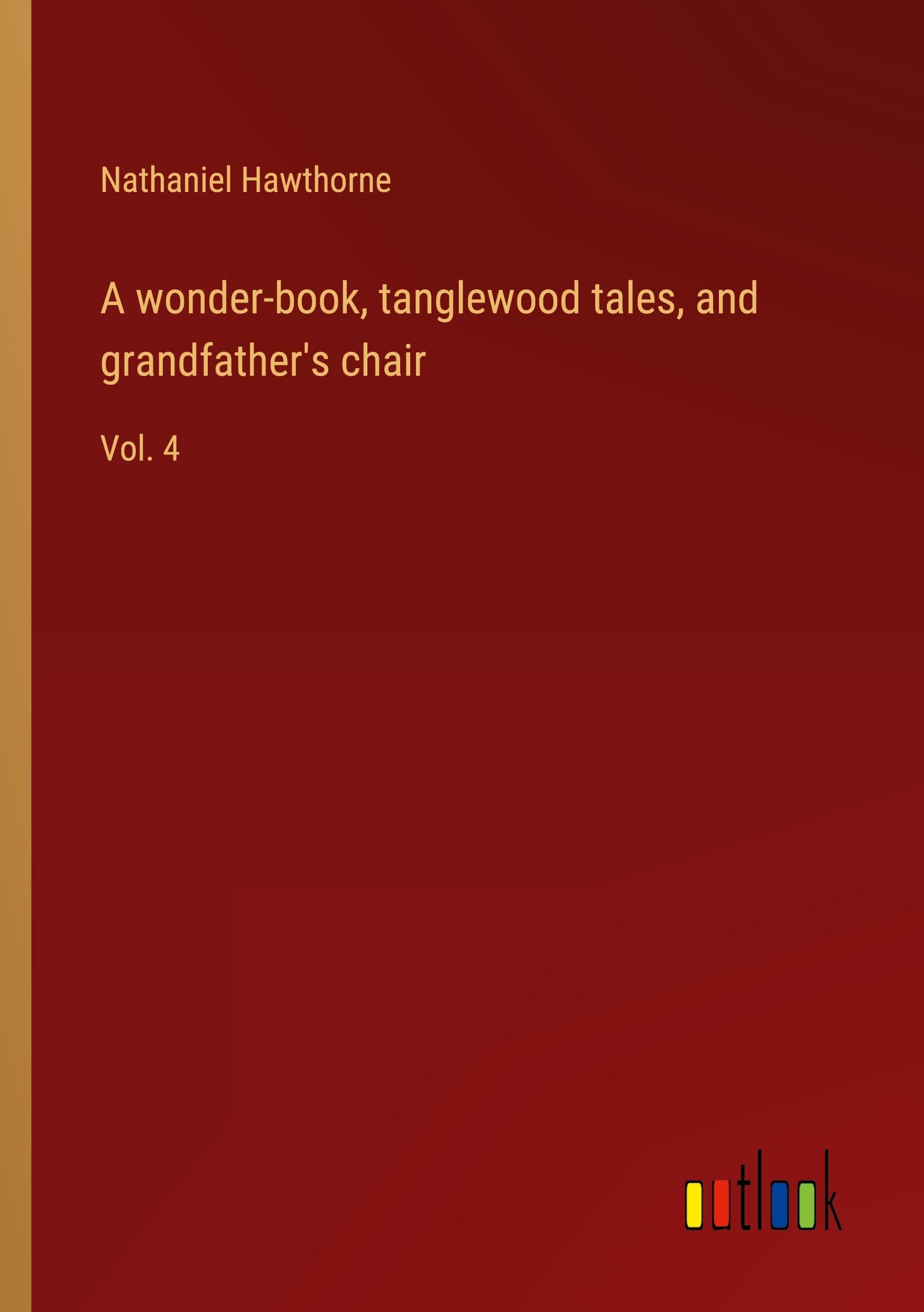 A wonder-book, tanglewood tales, and grandfather's chair: Vol. 4