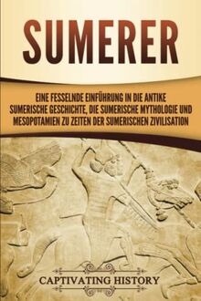 Sumerer: Eine fesselnde Einführung in die antike sumerische Geschichte, die sumerische Mythologie und Mesopotamien zu Zeiten der sumerischen Zivilisation