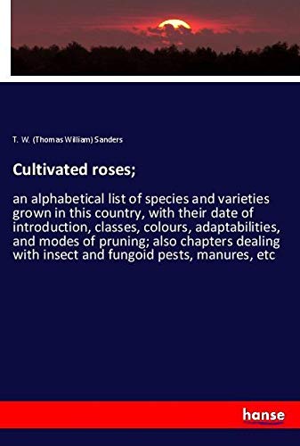 Cultivated roses;: an alphabetical list of species and varieties grown in this country, with their date of introduction, classes, colours, ... with insect and fungoid pests, manures, etc