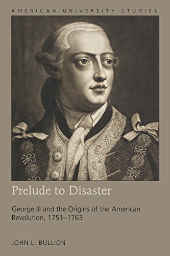 Prelude to Disaster: George III and the Origins of the American Revolution, 1751–1763 (American University Studies / Series 9: History, Band 207)