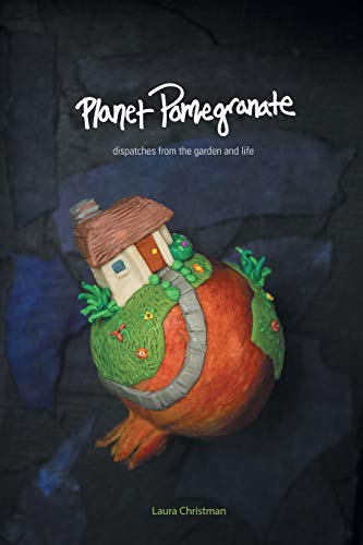 Planet Pomegranate: Dispatches from the Garden and Life