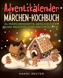 Adventskalender Märchen-Kochbuch: 24 märchenhafte Geschichten und Rezepte zum Nachkochen.
