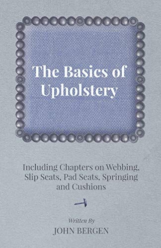 The Basics of Upholstery Including Chapters on Webbing, Slip Seats, Pad Seats, Springing and Cushions