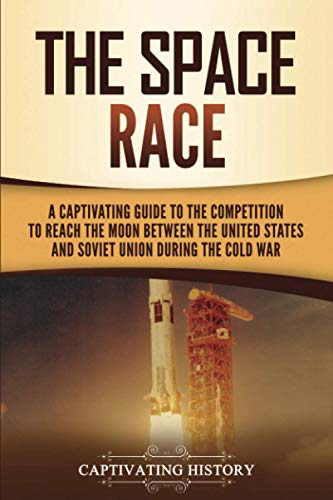 The Space Race: A Captivating Guide to the Cold War Competition Between the United States and Soviet Union to Reach the Moon (U.S. History)