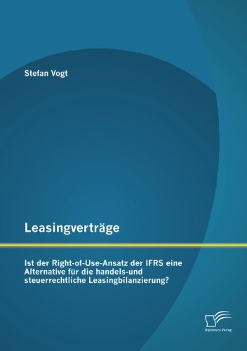 Leasingverträge: Ist der RightofUseAnsatz der IFRS eine Alternative für die handelsund steuerrechtliche Leasingbilanzierung?