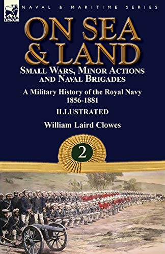 On Sea & Land: Small Wars, Minor Actions and Naval Brigades-A Military History of the Royal Navy Volume 2 1856-1881