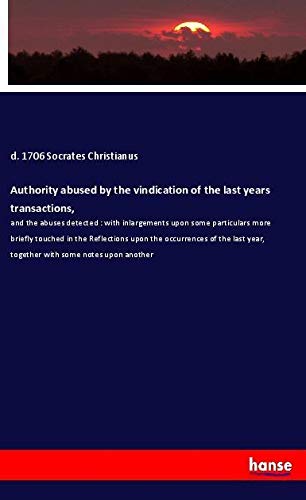 Authority abused by the vindication of the last years transactions,: and the abuses detected : with inlargements upon some particulars more briefly ... year, together with some notes upon another