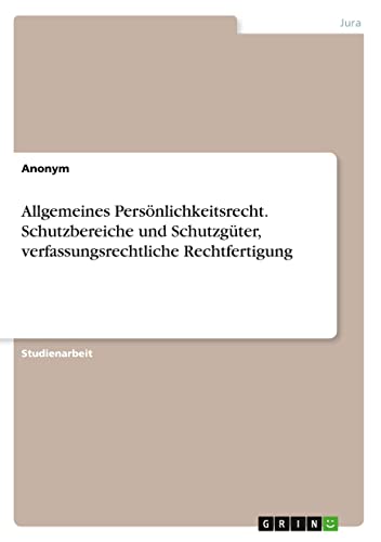 Allgemeines Persönlichkeitsrecht. Schutzbereiche und Schutzgüter, verfassungsrechtliche Rechtfertigung