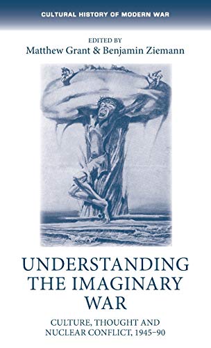 Understanding the Imaginary War: Culture, Thought and Nuclear Conflict, 194590 (Cultural History of Modern War)