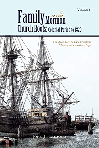 Volume 1 Family And Mormon Church Roots: Colonial Period To 1820: The Quest For The New Jerusalem: A Mormon Generational Saga