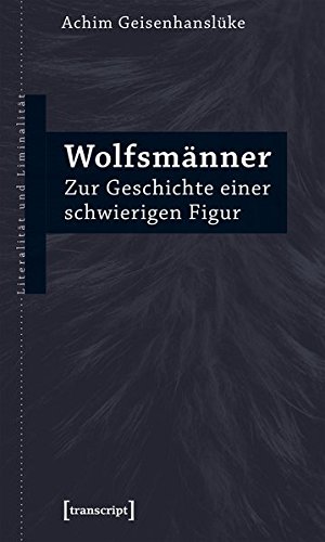 Wolfsmänner: Zur Geschichte einer schwierigen Figur (Literalität und Liminalität, Bd. 22)