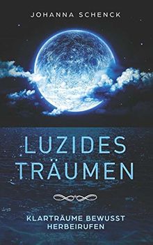 Luzides Träumen - Klarträume bewusst herbeirufen: steuere deine Träume, überwinde Albträume und Ängste