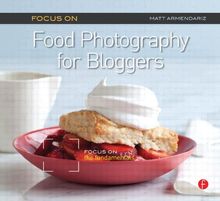 Focus on Food Photography for Bloggers (Focus on Series): Focus on the Fundamentals